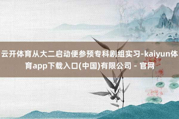 云开体育从大二启动便参预专科剧组实习-kaiyun体育app下载入口(中国)有限公司 - 官网