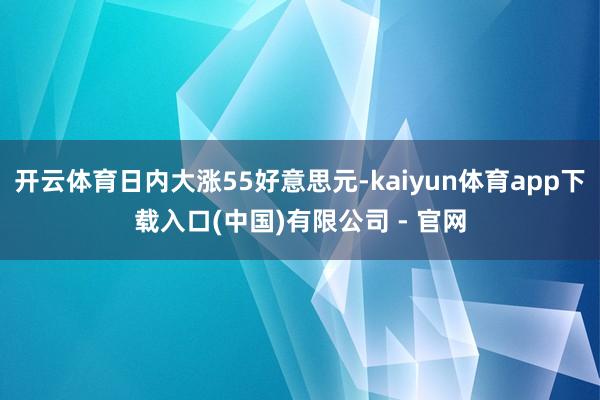 开云体育日内大涨55好意思元-kaiyun体育app下载入口(中国)有限公司 - 官网