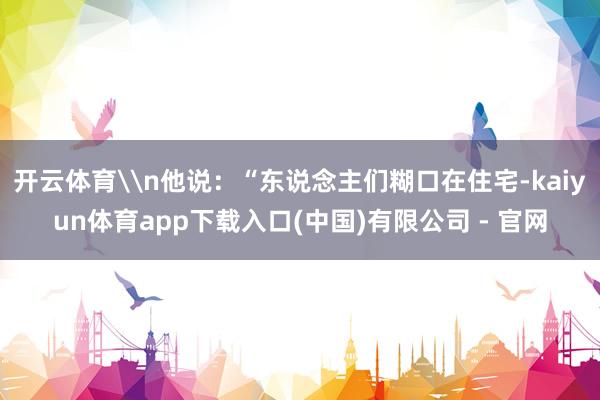 开云体育\n他说：“东说念主们糊口在住宅-kaiyun体育app下载入口(中国)有限公司 - 官网