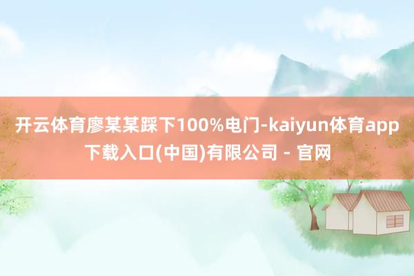 开云体育廖某某踩下100%电门-kaiyun体育app下载入口(中国)有限公司 - 官网