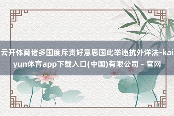 云开体育诸多国度斥责好意思国此举违抗外洋法-kaiyun体育app下载入口(中国)有限公司 - 官网