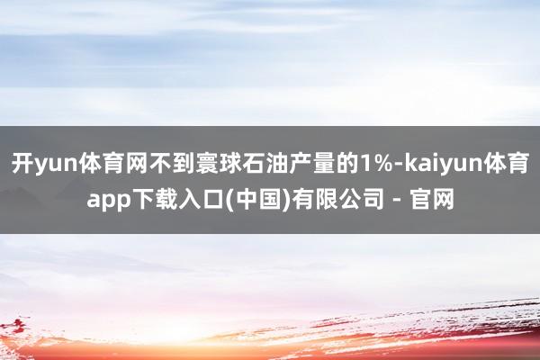 开yun体育网不到寰球石油产量的1%-kaiyun体育app下载入口(中国)有限公司 - 官网