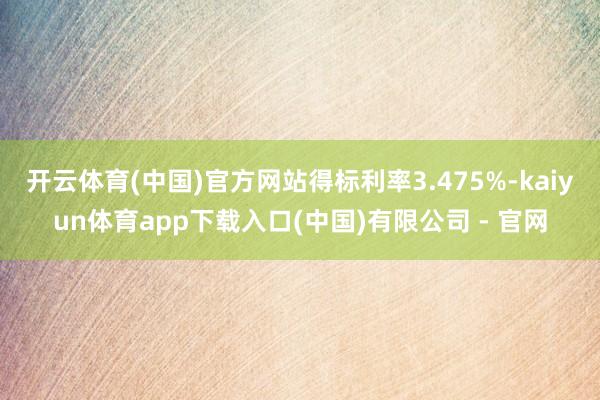 开云体育(中国)官方网站得标利率3.475%-kaiyun体育app下载入口(中国)有限公司 - 官网
