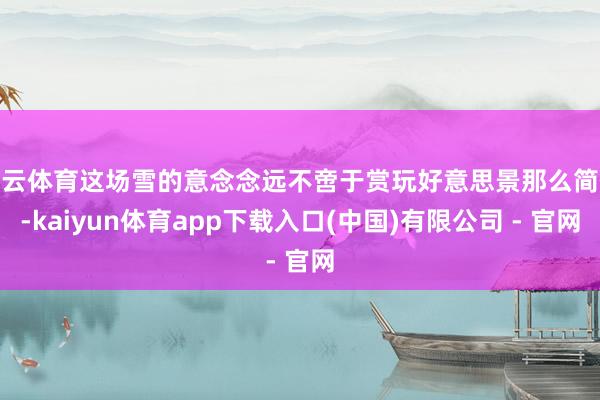 开云体育这场雪的意念念远不啻于赏玩好意思景那么简便-kaiyun体育app下载入口(中国)有限公司 - 官网