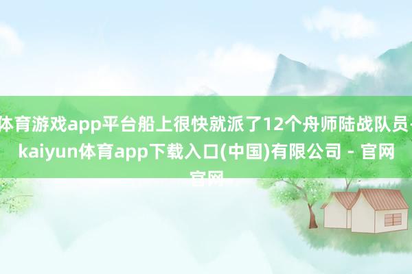 体育游戏app平台船上很快就派了12个舟师陆战队员-kaiyun体育app下载入口(中国)有限公司 - 官网