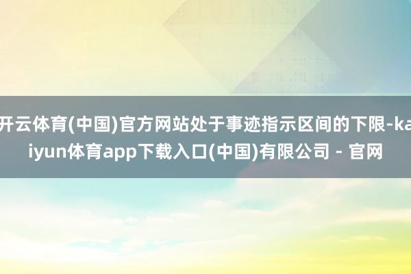 开云体育(中国)官方网站处于事迹指示区间的下限-kaiyun体育app下载入口(中国)有限公司 - 官网