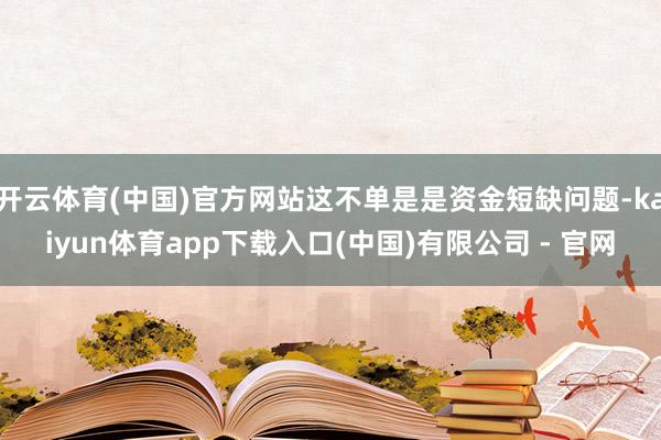 开云体育(中国)官方网站这不单是是资金短缺问题-kaiyun体育app下载入口(中国)有限公司 - 官网